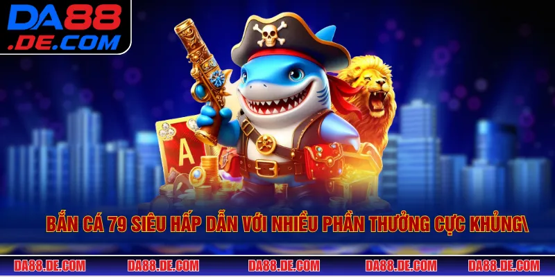 Bắn Cá 79 Siêu Hấp Dẫn Với Nhiều Phần Thưởng Cực Khủng